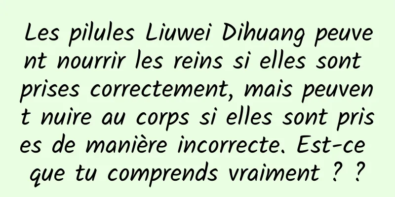 Les pilules Liuwei Dihuang peuvent nourrir les reins si elles sont prises correctement, mais peuvent nuire au corps si elles sont prises de manière incorrecte. Est-ce que tu comprends vraiment ? ?