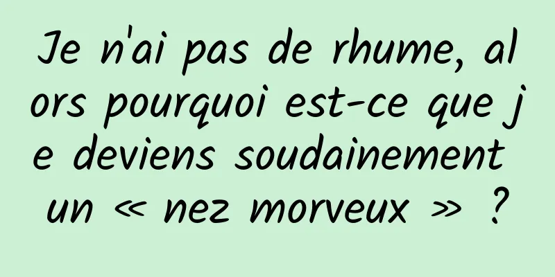 Je n'ai pas de rhume, alors pourquoi est-ce que je deviens soudainement un « nez morveux » ?