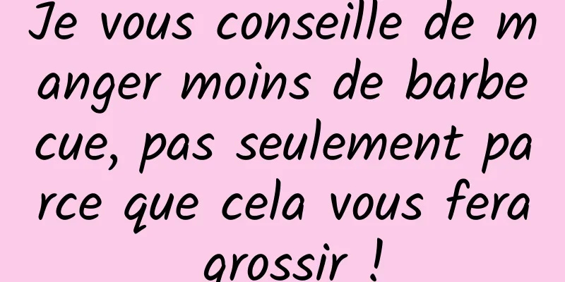 Je vous conseille de manger moins de barbecue, pas seulement parce que cela vous fera grossir !