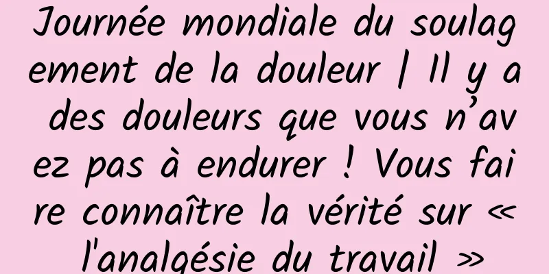 Journée mondiale du soulagement de la douleur | Il y a des douleurs que vous n’avez pas à endurer ! Vous faire connaître la vérité sur « l'analgésie du travail »