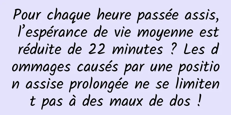 Pour chaque heure passée assis, l’espérance de vie moyenne est réduite de 22 minutes ? Les dommages causés par une position assise prolongée ne se limitent pas à des maux de dos !