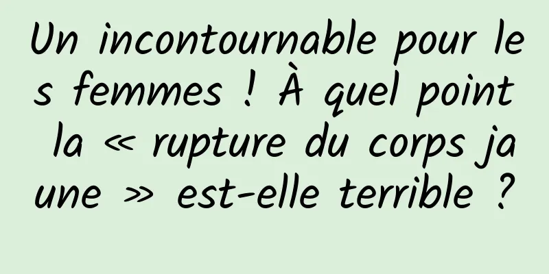 Un incontournable pour les femmes ! À quel point la « rupture du corps jaune » est-elle terrible ?