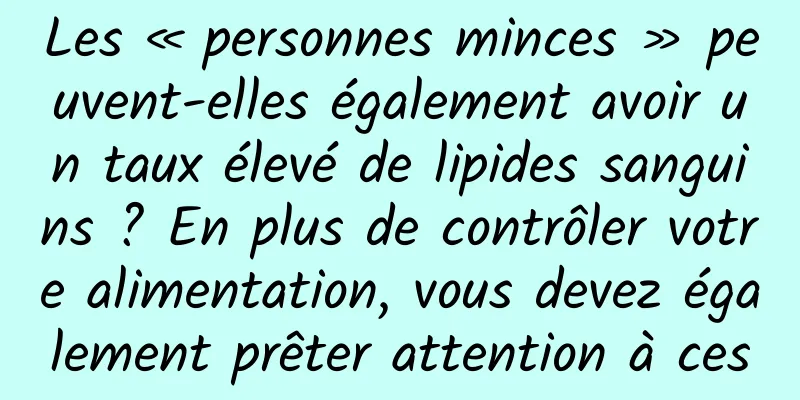 Les « personnes minces » peuvent-elles également avoir un taux élevé de lipides sanguins ? En plus de contrôler votre alimentation, vous devez également prêter attention à ces