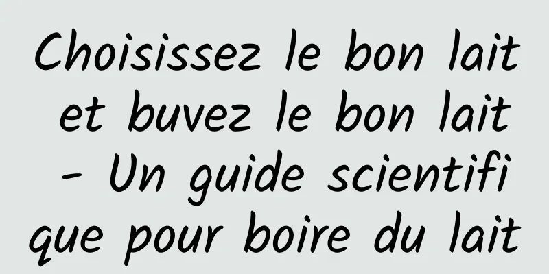 Choisissez le bon lait et buvez le bon lait - Un guide scientifique pour boire du lait