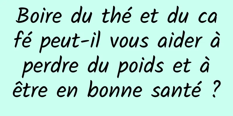 Boire du thé et du café peut-il vous aider à perdre du poids et à être en bonne santé ?