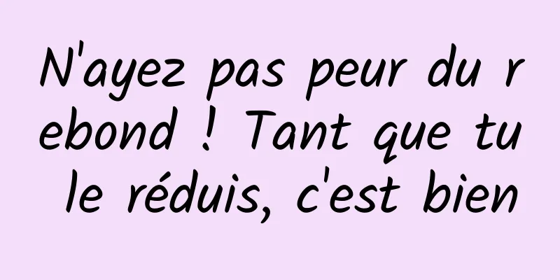 N'ayez pas peur du rebond ! Tant que tu le réduis, c'est bien