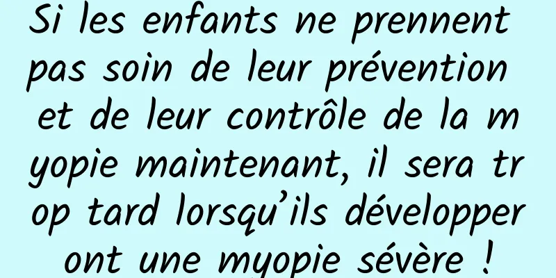 Si les enfants ne prennent pas soin de leur prévention et de leur contrôle de la myopie maintenant, il sera trop tard lorsqu’ils développeront une myopie sévère !