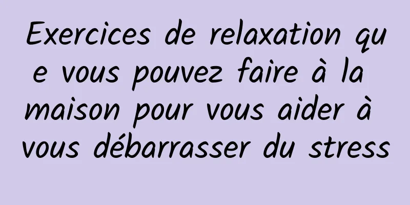 Exercices de relaxation que vous pouvez faire à la maison pour vous aider à vous débarrasser du stress