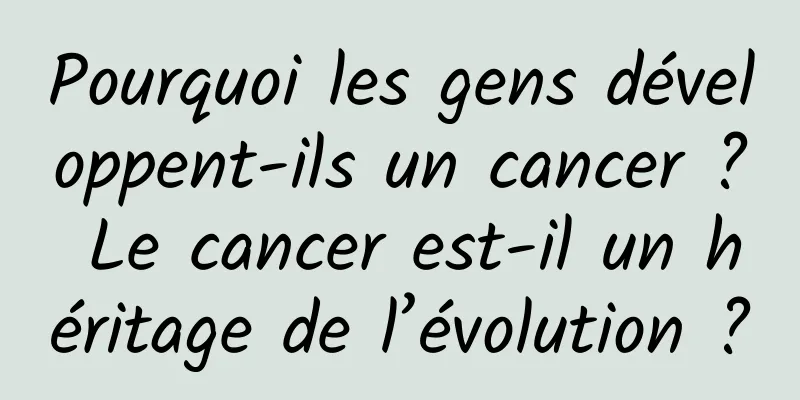 Pourquoi les gens développent-ils un cancer ? Le cancer est-il un héritage de l’évolution ?