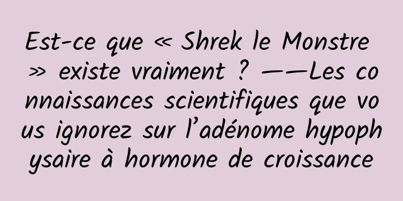 Est-ce que « Shrek le Monstre » existe vraiment ? ——Les connaissances scientifiques que vous ignorez sur l’adénome hypophysaire à hormone de croissance