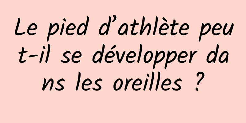 Le pied d’athlète peut-il se développer dans les oreilles ?