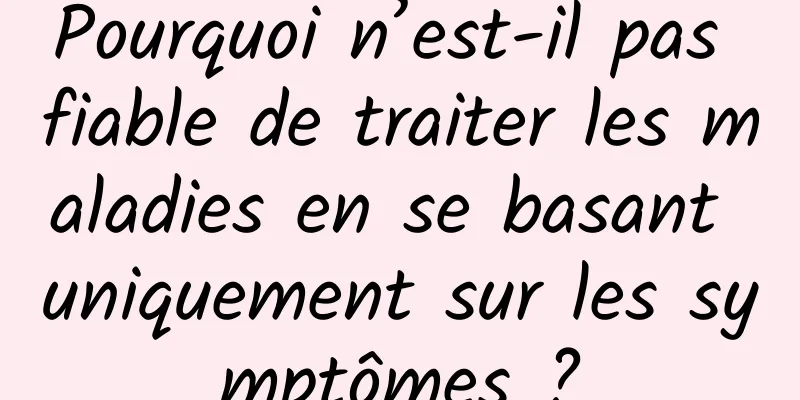 Pourquoi n’est-il pas fiable de traiter les maladies en se basant uniquement sur les symptômes ?