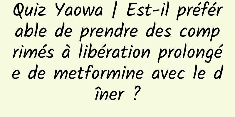 Quiz Yaowa | Est-il préférable de prendre des comprimés à libération prolongée de metformine avec le dîner ?