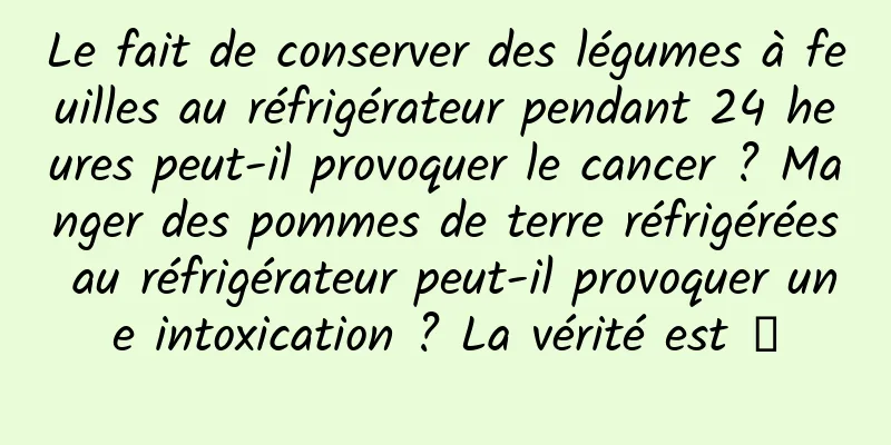 Le fait de conserver des légumes à feuilles au réfrigérateur pendant 24 heures peut-il provoquer le cancer ? Manger des pommes de terre réfrigérées au réfrigérateur peut-il provoquer une intoxication ? La vérité est →