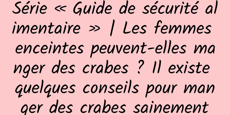 Série « Guide de sécurité alimentaire » | Les femmes enceintes peuvent-elles manger des crabes ? Il existe quelques conseils pour manger des crabes sainement