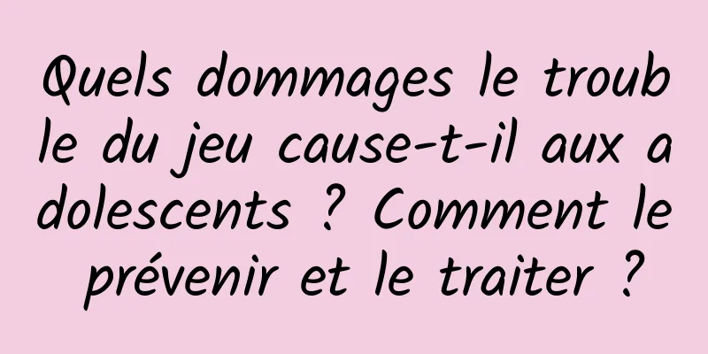 Quels dommages le trouble du jeu cause-t-il aux adolescents ? Comment le prévenir et le traiter ?