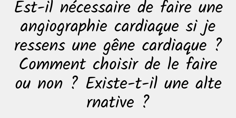 Est-il nécessaire de faire une angiographie cardiaque si je ressens une gêne cardiaque ? Comment choisir de le faire ou non ? Existe-t-il une alternative ?