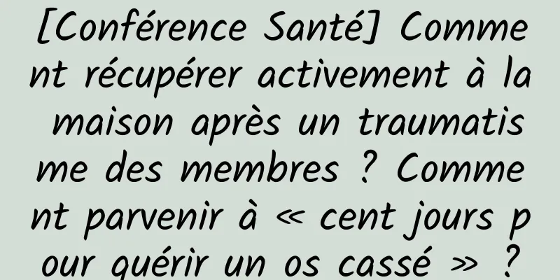 [Conférence Santé] Comment récupérer activement à la maison après un traumatisme des membres ? Comment parvenir à « cent jours pour guérir un os cassé » ?