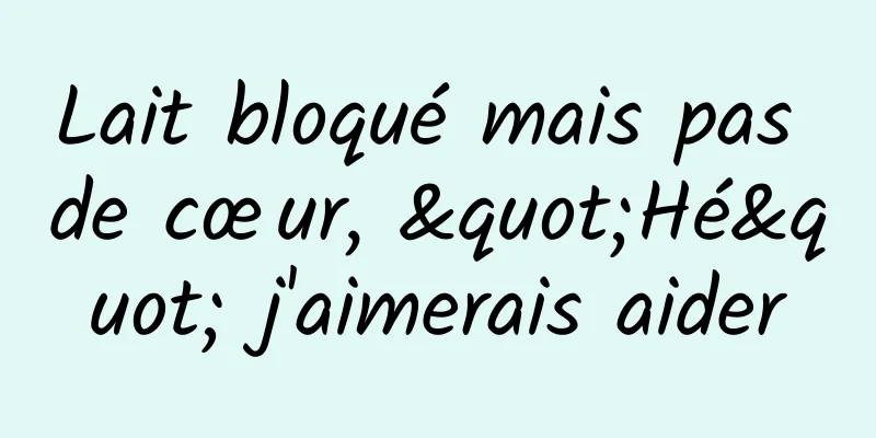Lait bloqué mais pas de cœur, "Hé" j'aimerais aider