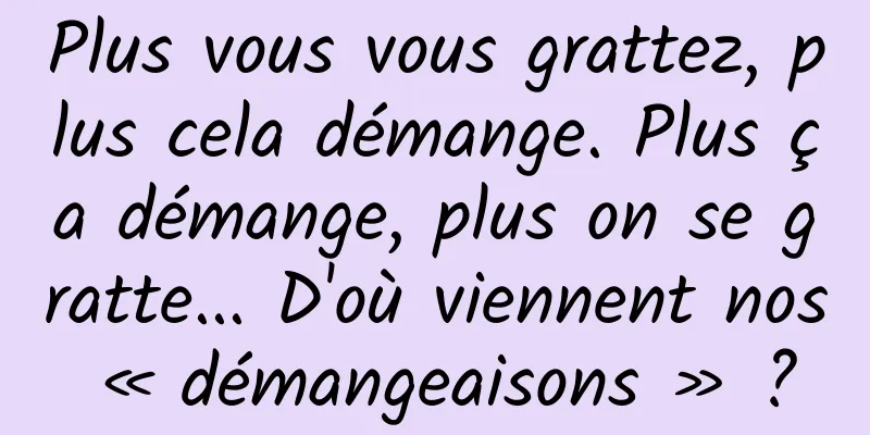 Plus vous vous grattez, plus cela démange. Plus ça démange, plus on se gratte... D'où viennent nos « démangeaisons » ?