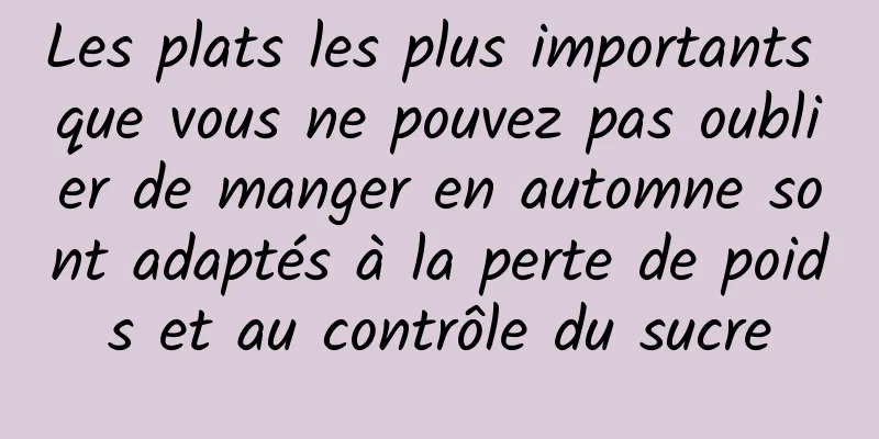 Les plats les plus importants que vous ne pouvez pas oublier de manger en automne sont adaptés à la perte de poids et au contrôle du sucre