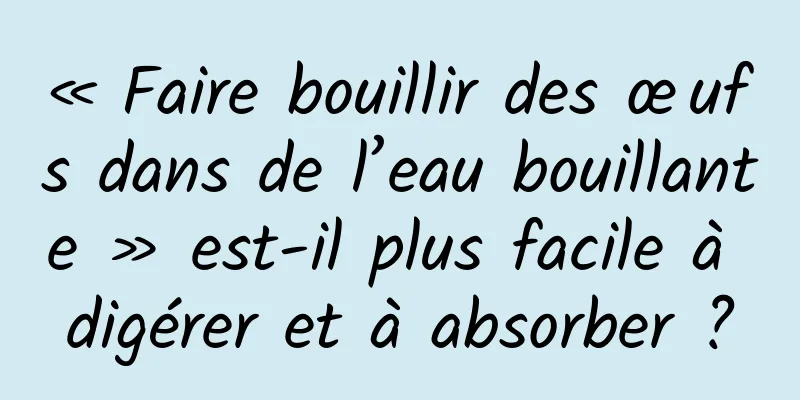 « Faire bouillir des œufs dans de l’eau bouillante » est-il plus facile à digérer et à absorber ?