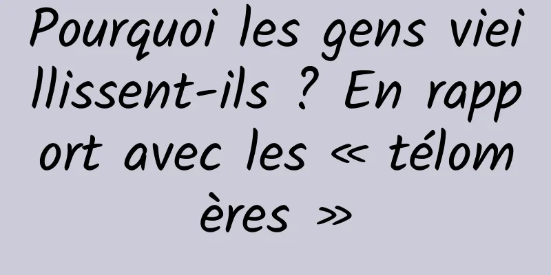 Pourquoi les gens vieillissent-ils ? En rapport avec les « télomères »