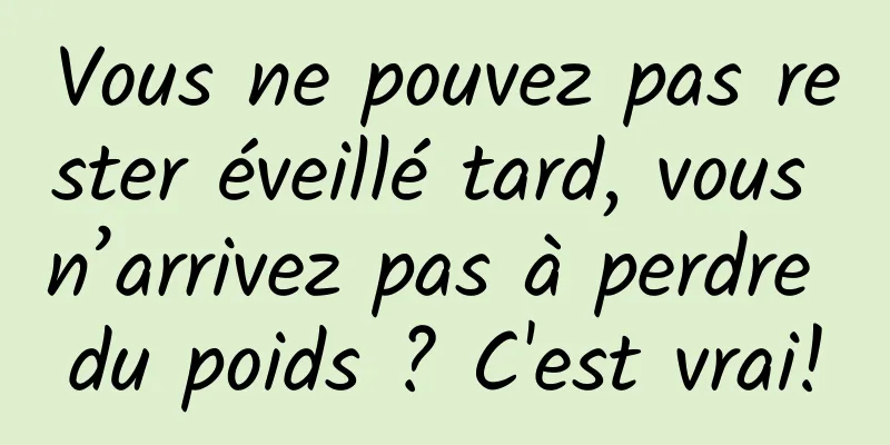 Vous ne pouvez pas rester éveillé tard, vous n’arrivez pas à perdre du poids ? C'est vrai!