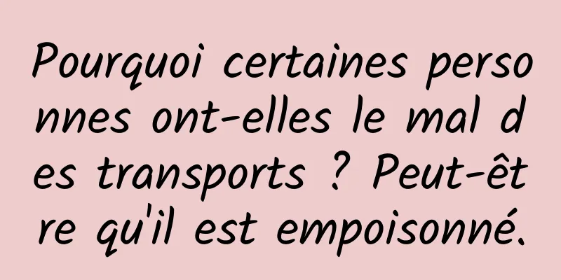 Pourquoi certaines personnes ont-elles le mal des transports ? Peut-être qu'il est empoisonné.