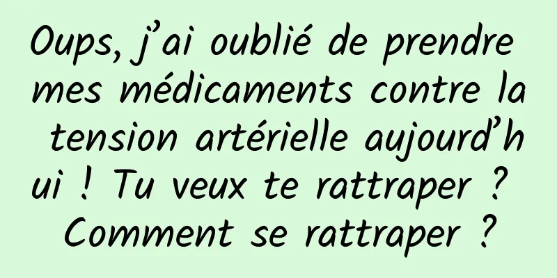 Oups, j’ai oublié de prendre mes médicaments contre la tension artérielle aujourd’hui ! Tu veux te rattraper ? Comment se rattraper ?
