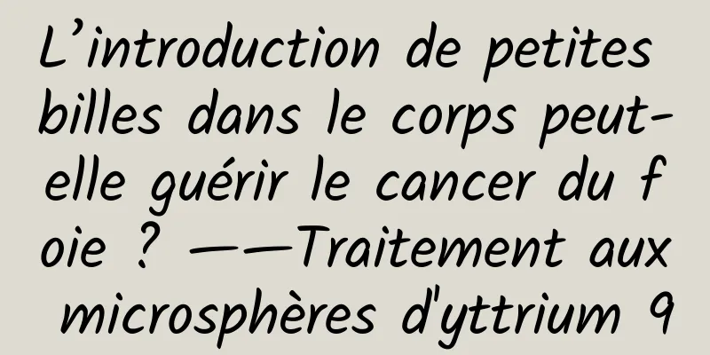 L’introduction de petites billes dans le corps peut-elle guérir le cancer du foie ? ——Traitement aux microsphères d'yttrium 90