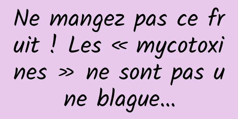Ne mangez pas ce fruit ! Les « mycotoxines » ne sont pas une blague…