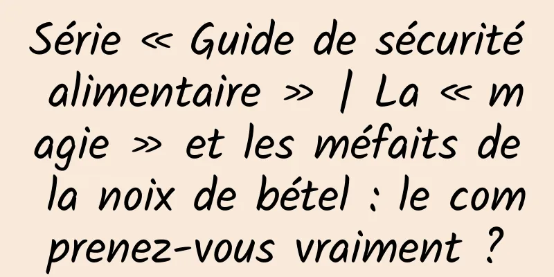Série « Guide de sécurité alimentaire » | La « magie » et les méfaits de la noix de bétel : le comprenez-vous vraiment ?
