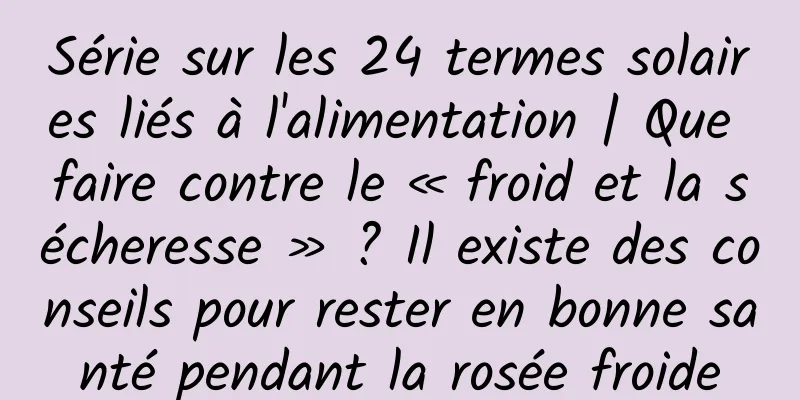 Série sur les 24 termes solaires liés à l'alimentation | Que faire contre le « froid et la sécheresse » ? Il existe des conseils pour rester en bonne santé pendant la rosée froide