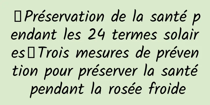 【Préservation de la santé pendant les 24 termes solaires】Trois mesures de prévention pour préserver la santé pendant la rosée froide