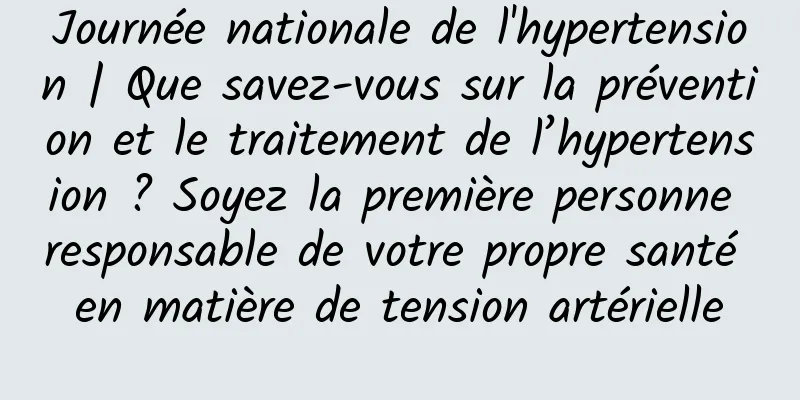 Journée nationale de l'hypertension | Que savez-vous sur la prévention et le traitement de l’hypertension ? Soyez la première personne responsable de votre propre santé en matière de tension artérielle