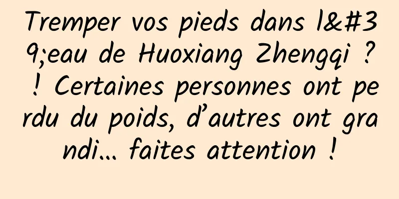 Tremper vos pieds dans l'eau de Huoxiang Zhengqi ? ! Certaines personnes ont perdu du poids, d’autres ont grandi… faites attention !