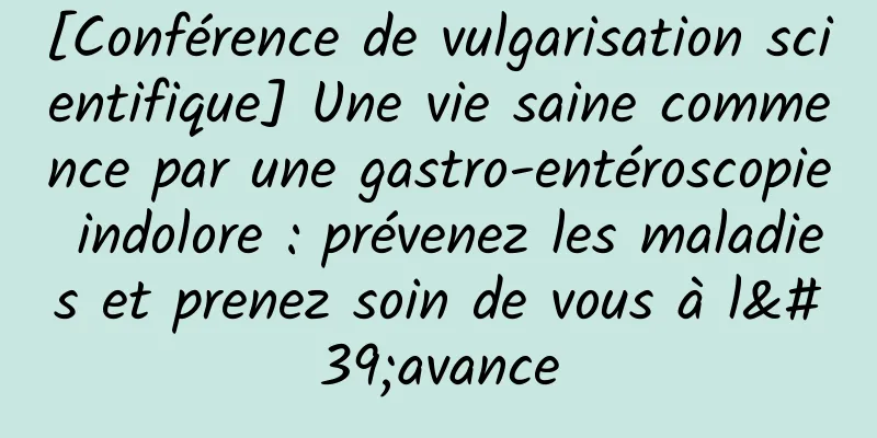 [Conférence de vulgarisation scientifique] Une vie saine commence par une gastro-entéroscopie indolore : prévenez les maladies et prenez soin de vous à l'avance