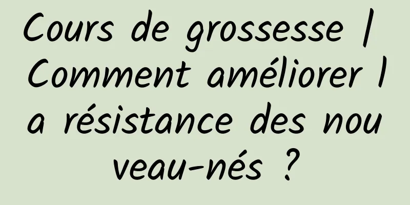 Cours de grossesse | Comment améliorer la résistance des nouveau-nés ?