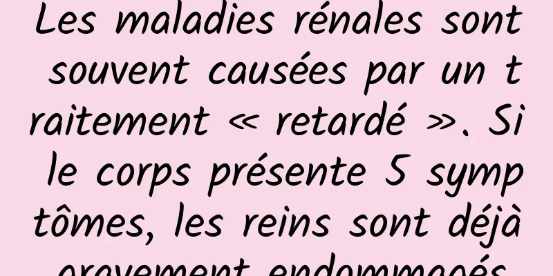 Les maladies rénales sont souvent causées par un traitement « retardé ». Si le corps présente 5 symptômes, les reins sont déjà gravement endommagés.