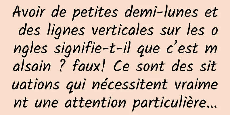 Avoir de petites demi-lunes et des lignes verticales sur les ongles signifie-t-il que c’est malsain ? faux! Ce sont des situations qui nécessitent vraiment une attention particulière...