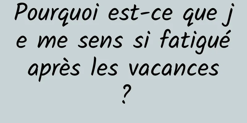 Pourquoi est-ce que je me sens si fatigué après les vacances ?
