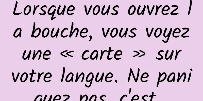 Lorsque vous ouvrez la bouche, vous voyez une « carte » sur votre langue. Ne paniquez pas, c'est...