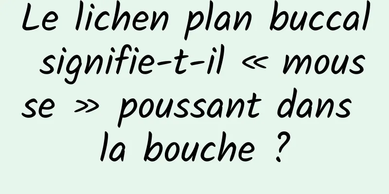 Le lichen plan buccal signifie-t-il « mousse » poussant dans la bouche ?