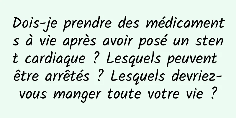 Dois-je prendre des médicaments à vie après avoir posé un stent cardiaque ? Lesquels peuvent être arrêtés ? Lesquels devriez-vous manger toute votre vie ?