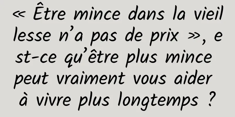« Être mince dans la vieillesse n’a pas de prix », est-ce qu’être plus mince peut vraiment vous aider à vivre plus longtemps ?