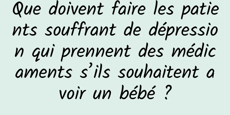 Que doivent faire les patients souffrant de dépression qui prennent des médicaments s’ils souhaitent avoir un bébé ?