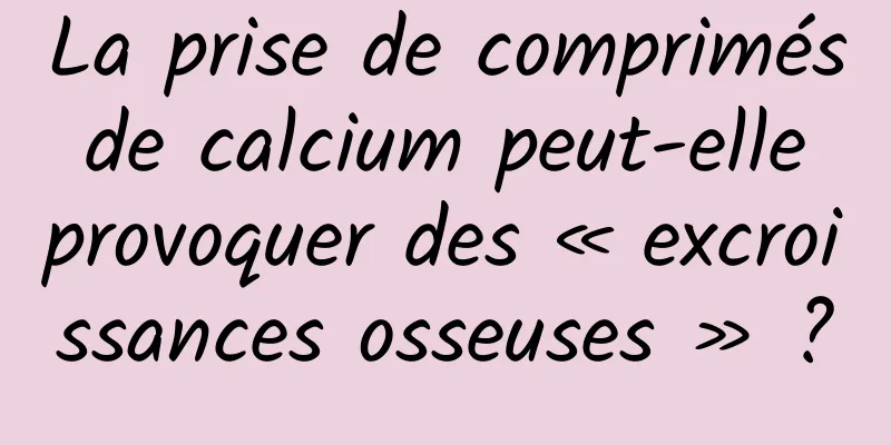 La prise de comprimés de calcium peut-elle provoquer des « excroissances osseuses » ?