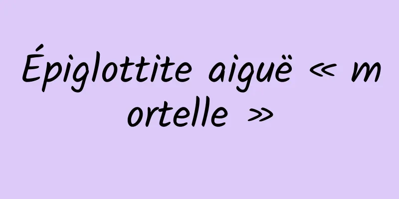 Épiglottite aiguë « mortelle »