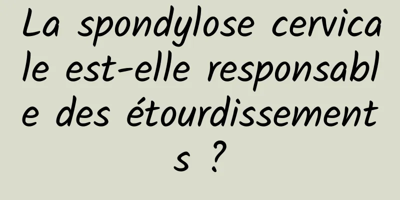 La spondylose cervicale est-elle responsable des étourdissements ?